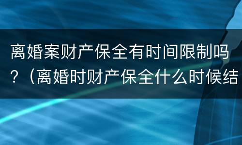 离婚案财产保全有时间限制吗?（离婚时财产保全什么时候结束）