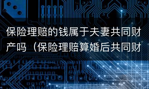 保险理赔的钱属于夫妻共同财产吗（保险理赔算婚后共同财产么）