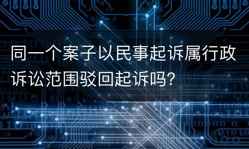同一个案子以民事起诉属行政诉讼范围驳回起诉吗？