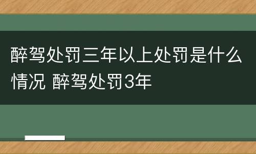 醉驾处罚三年以上处罚是什么情况 醉驾处罚3年