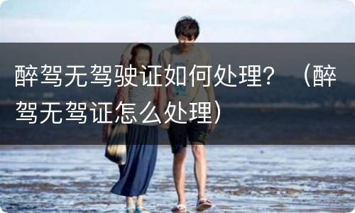 醉驾无驾驶证如何处理？（醉驾无驾证怎么处理）