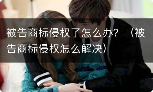 被告商标侵权了怎么办？（被告商标侵权怎么解决）