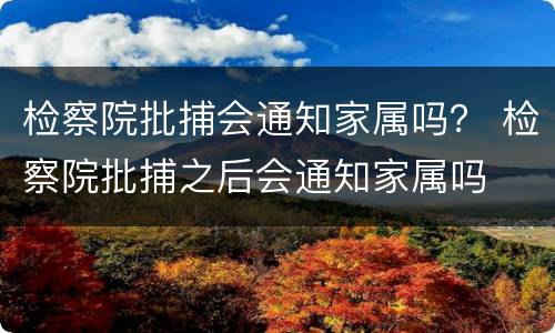 检察院批捕会通知家属吗？ 检察院批捕之后会通知家属吗