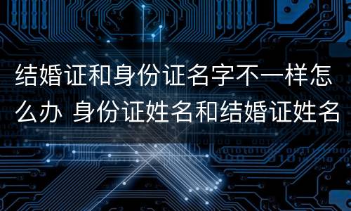 结婚证和身份证名字不一样怎么办 身份证姓名和结婚证姓名不一样怎么办