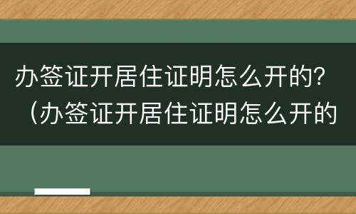 办签证开居住证明怎么开的？（办签证开居住证明怎么开的呢）