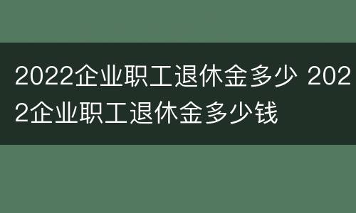 2022企业职工退休金多少 2022企业职工退休金多少钱