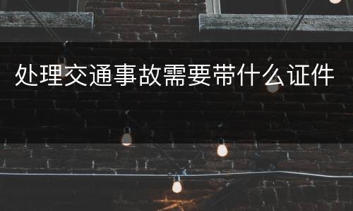 处理交通事故需要带什么证件