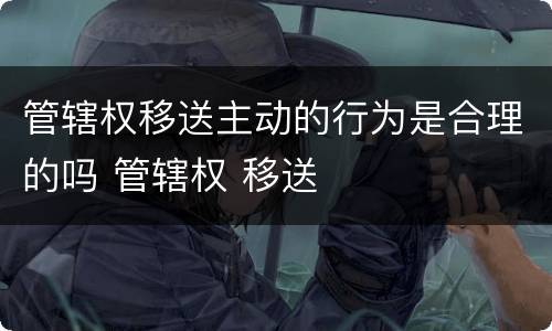 管辖权移送主动的行为是合理的吗 管辖权 移送