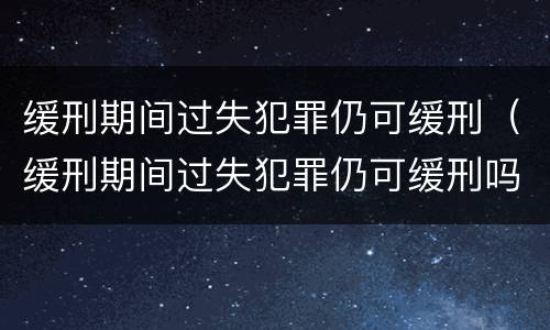 缓刑期间过失犯罪仍可缓刑（缓刑期间过失犯罪仍可缓刑吗）