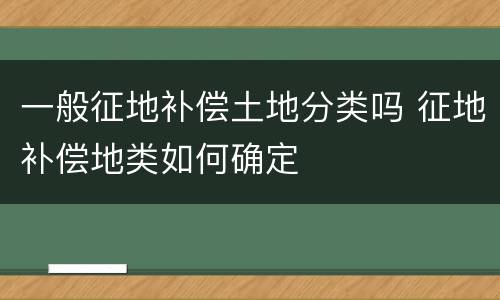 一般征地补偿土地分类吗 征地补偿地类如何确定