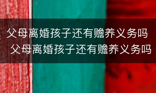 父母离婚孩子还有赡养义务吗 父母离婚孩子还有赡养义务吗知乎