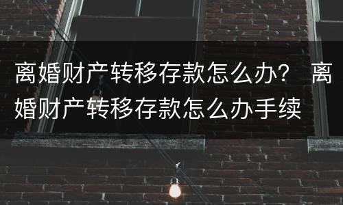 离婚财产转移存款怎么办？ 离婚财产转移存款怎么办手续