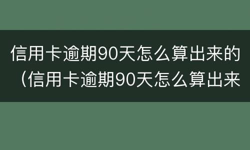 信用卡逾期90天怎么算出来的（信用卡逾期90天怎么算出来的利息）