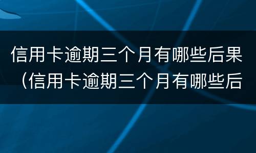 信用卡逾期三个月有哪些后果（信用卡逾期三个月有哪些后果严重）