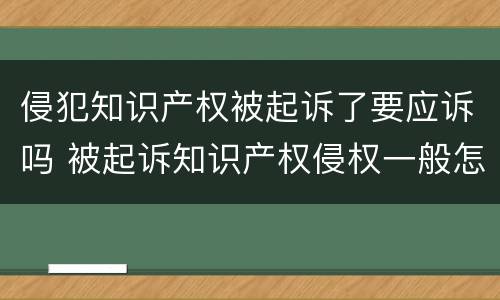 侵犯知识产权被起诉了要应诉吗 被起诉知识产权侵权一般怎么处理