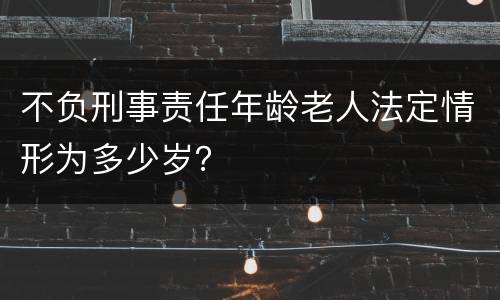 不负刑事责任年龄老人法定情形为多少岁？