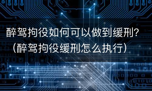 醉驾拘役如何可以做到缓刑？（醉驾拘役缓刑怎么执行）