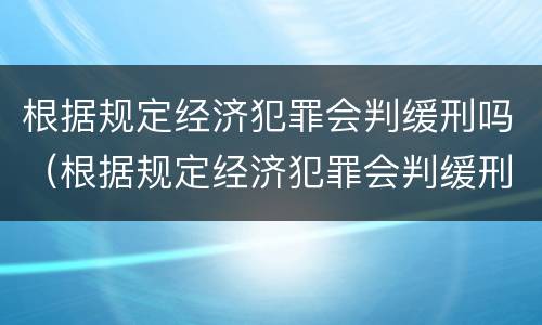 根据规定经济犯罪会判缓刑吗（根据规定经济犯罪会判缓刑吗）