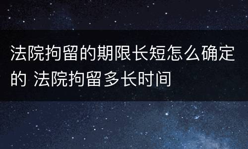 法院拘留的期限长短怎么确定的 法院拘留多长时间