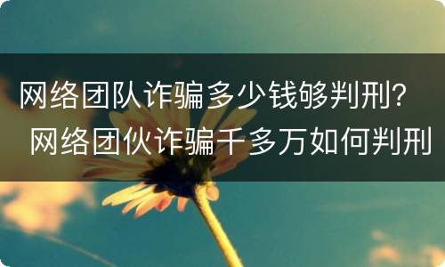 网络团队诈骗多少钱够判刑？ 网络团伙诈骗千多万如何判刑