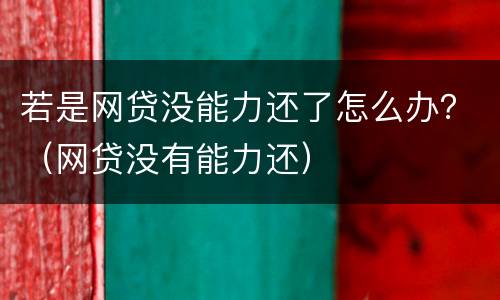 若是网贷没能力还了怎么办？（网贷没有能力还）