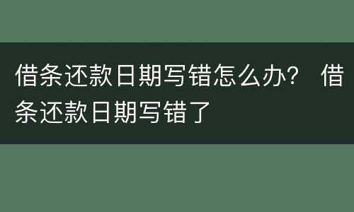 借条还款日期写错怎么办？ 借条还款日期写错了