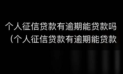 个人征信贷款有逾期能贷款吗（个人征信贷款有逾期能贷款吗知乎）