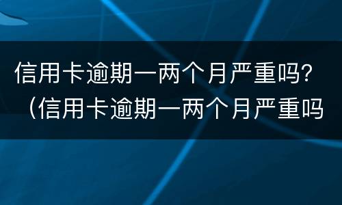 信用卡逾期一两个月严重吗？（信用卡逾期一两个月严重吗会怎么样）