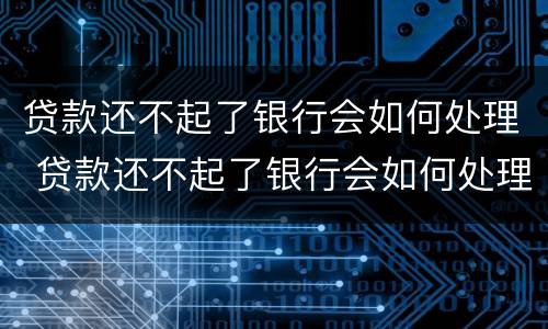 贷款还不起了银行会如何处理 贷款还不起了银行会如何处理被起诉