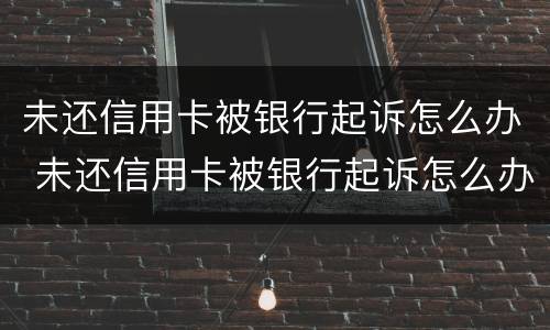 未还信用卡被银行起诉怎么办 未还信用卡被银行起诉怎么办呢