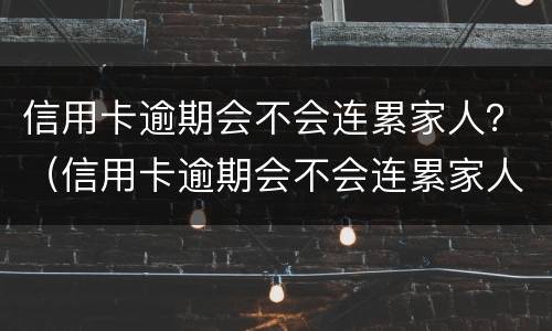 信用卡逾期会不会连累家人？（信用卡逾期会不会连累家人）