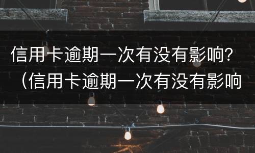 信用卡逾期一次有没有影响？（信用卡逾期一次有没有影响政审）