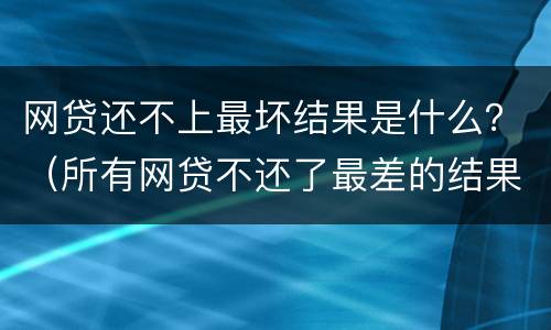 网贷还不上最坏结果是什么？（所有网贷不还了最差的结果是什么）