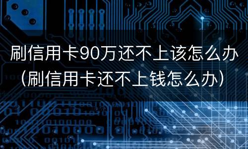 刷信用卡90万还不上该怎么办（刷信用卡还不上钱怎么办）