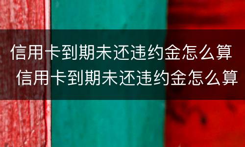 信用卡到期未还违约金怎么算 信用卡到期未还违约金怎么算的