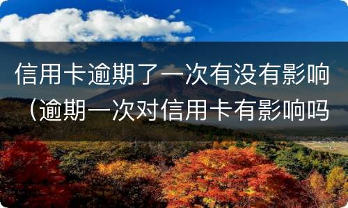 信用卡逾期了一次有没有影响（逾期一次对信用卡有影响吗）