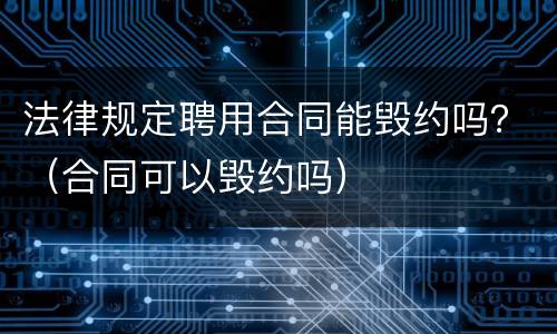 法律规定聘用合同能毁约吗？（合同可以毁约吗）