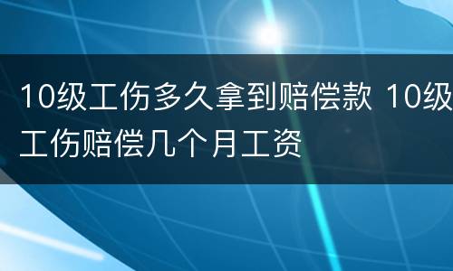 10级工伤多久拿到赔偿款 10级工伤赔偿几个月工资