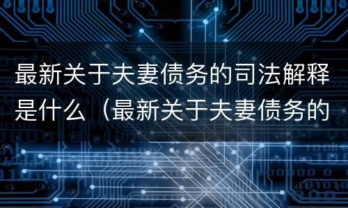 最新关于夫妻债务的司法解释是什么（最新关于夫妻债务的司法解释是什么呢）