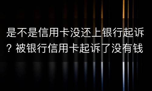 是不是信用卡没还上银行起诉? 被银行信用卡起诉了没有钱还怎么办