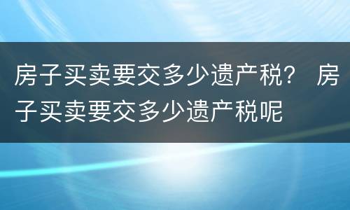 房子买卖要交多少遗产税？ 房子买卖要交多少遗产税呢
