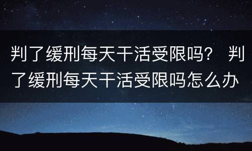 判了缓刑每天干活受限吗？ 判了缓刑每天干活受限吗怎么办