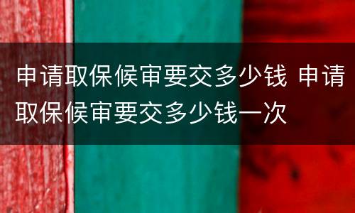 申请取保候审要交多少钱 申请取保候审要交多少钱一次