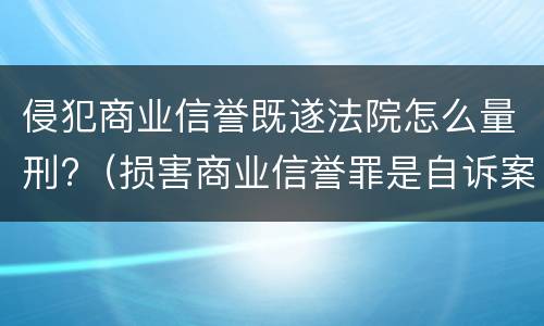 侵犯商业信誉既遂法院怎么量刑?（损害商业信誉罪是自诉案件吗）