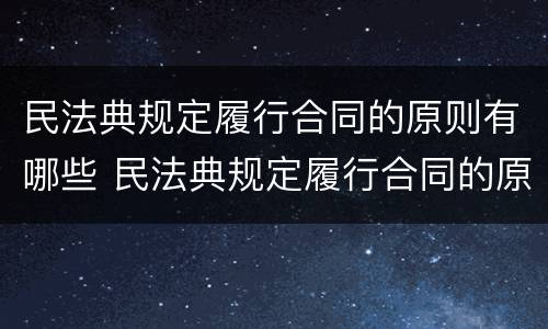 民法典规定履行合同的原则有哪些 民法典规定履行合同的原则有哪些要求