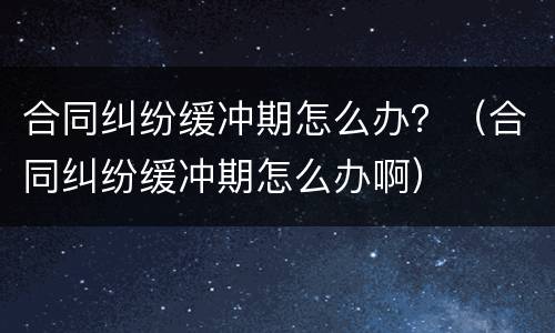 合同纠纷缓冲期怎么办？（合同纠纷缓冲期怎么办啊）