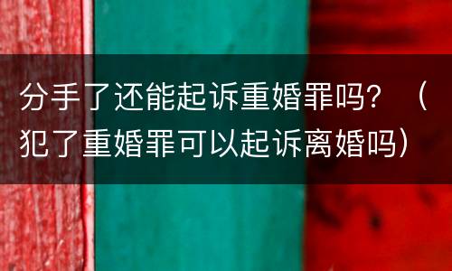 分手了还能起诉重婚罪吗？（犯了重婚罪可以起诉离婚吗）
