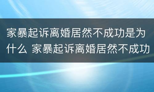 家暴起诉离婚居然不成功是为什么 家暴起诉离婚居然不成功是为什么呢