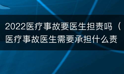 2022医疗事故要医生担责吗（医疗事故医生需要承担什么责任）