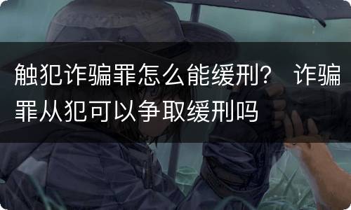 触犯诈骗罪怎么能缓刑？ 诈骗罪从犯可以争取缓刑吗
